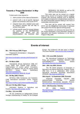 Towards a ‘Prague Declaration’ in May                                   RESEARCH, DG REGIO as well as DG
                                                                        AGRI and Rural Development.
               2006
                                                                  This action plan can be revised on a regular
      Further work is now required to:                      basis taking account of on-going research projects,
           draft a revision of the Valencia Declaration,    progress with structural initiatives such as INSPIRE
                                                            and insights emerging from complementary activities of
           extend it with a set of specific high-level      the other Directorates General relating to the future of
           goals to be achieved in the course of FP7,       sustainable rural economies.
           integrate these with a detailed action plan             This work will be carried with support from
           for research activities that will help to        EFITA and the AMI@Work Communities in particular
           achieve these goals,                             with support from the four @rural working groups.
           indicate specific areas for synergy between             The intention is to announce the launch this as
           the activities of DG INFORMATION                 the ‘Prague Declaration’ at the Information Systems in
           SOCIETY       AND      MEDIA      and   DG       Agriculture and Forestry Conference to be held in
           ENVIRONMENT, DG SCIENCE AND                      Prague in May 2006.




                                          Events of interest
                                                              Europe. The conference will take place in Prague,
9th – 10th February 2006, Prague
                                                              The Czech Republic. www.arcchip.cz/ec-conference
      Preparing for eContentplus I – Geographic
Information Systems.
                                                              18th – 21th June 2006, Santorini
http://www.econtentplus.net/index.phtml?articleId=18
                                                                      9th International Conference on Technology
6
                                                              Policy and Innovation “SCIENCE, SOCIETY AND
6th – 7th March 2006                                          SUSTAINABILITY"             Santorini,     Greece
                                                              http://laertis.chemeng.ntua.gr/santorini/
       International Annual Symposium 2006 EU-
Funds: ERDF, ESF, EAGGF (resp. EAFRD) -                       24th – 26th July 2006, Orlando
Implementation of current period. Innovations,
                                                                     The 4th World Congress of Computers in
strategic and operative aims for the coming period
                                                              Agriculture and Natural Resources, Orlando, Florida,
2007-2013.        Venue:    Berlin,    Deutschland
                                                              USA from. It is a collaborative effort among
http://www.europaeische-
                                                              agricultural information technology associations
akademie.net/seminar_pdf/W-38_EU.pdf
                                                              worldwide, http://www.wcca2006.org
3rd – 5th May 2006, Pretoria
                                                              30th August – 1st September 2006, Grenoble
       IST-Africa 2006 Conference and Exhibition,
                                                                     POSITIVE      SYSTEMS:      THEORY     AND
CSIR International Convention Centre, Pretoria,
                                                              APPLICATIONS,          POSTA06        -     Second
South                                         Africa,
                                                              Multidisciplinary International, Grenoble (France),
http://www.ist-africa.org/Conference2006/default.asp
                                                              http://www.lag.ensieg.inpg.fr/POSTA06/index.php
16th and 17th May 2006, Prague
                                                              22nd – 24th Nevember, Helsinky
      Information Systems in Agriculture          and
                                                                      IST       2006,        Helsinki,         Finland,
Forestry, http://www.iszl.cz/index_en.htm
                                                              http://europa.eu.int/information_society/activities/istev
31st May – 3rd June 2006                                      ent/index_en.html
      7th EC conference on Safeguarded Cultural
Heritage Understanding & Viability for the Enlarged




                                                           - 25 -
 