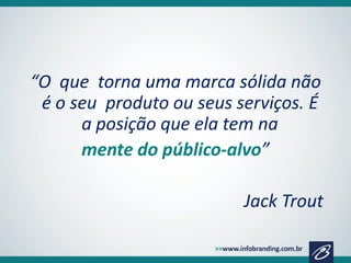 “O que torna uma marca sólida não
é o seu produto ou seus serviços. É
a posição que ela tem na
mente do público-alvo”
Jack Trout

 