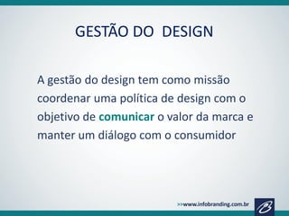 GESTÃO DO DESIGN
A gestão do design tem como missão
coordenar uma política de design com o
objetivo de comunicar o valor da marca e
manter um diálogo com o consumidor

 