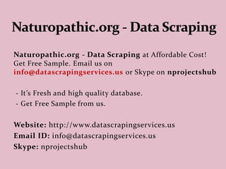 Naturopathic.org - Data Scraping at
Affordable Cost! Get Free Sample. Email us on
reach2ry@gmail.com
- It’s Fresh and high quality database.
- Get Free Sample from us.
Email Id: reach2ry@gmail.com
 