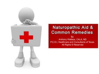 Naturopathic Aid &Naturopathic Aid &
Common RemediesCommon Remedies
By
Anthony Wallace, CALA, ND
P.C.D.I. Healthcare and Consultants of Texas
All Rights © Reserved
 