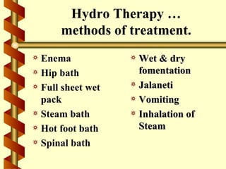Hydro Therapy …
      methods of treatment.
a Enema            a Wet & dry
a Hip bath           fomentation
a Full sheet wet   a Jalaneti

  pack             a Vomiting
a Steam bath       a Inhalation of
a Hot foot bath      Steam
a Spinal bath
 
