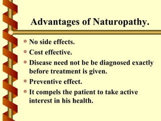 Advantages of Naturopathy.
a No side effects.
a Cost effective.
a Disease need not be be diagnosed exactly
  before treatment is given.
a Preventive effect.
a It compels the patient to take active
  interest in his health.
 
