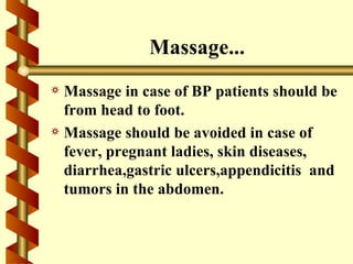 Massage...
a Massage in case of BP patients should be
  from head to foot.
a Massage should be avoided in case of
  fever, pregnant ladies, skin diseases,
  diarrhea,gastric ulcers,appendicitis and
  tumors in the abdomen.
 