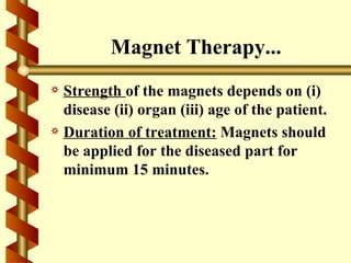 Magnet Therapy...
a Strength of the magnets depends on (i)
  disease (ii) organ (iii) age of the patient.
a Duration of treatment: Magnets should
  be applied for the diseased part for
  minimum 15 minutes.
 
