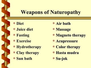 Weapons of Naturopathy
a Diet           a Air bath
a Juice diet     a Massage
a Fasting        a Magneto therapy
a Exercise       a Acupressure
a Hydrotherapy   a Color therapy
a Clay therapy   a Hasta mudra
a Sun bath       a Su-jok
 