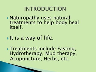  Naturopathy uses natural
treatments to help body heal
itself.
 It is a way of life.
 Treatments include Fasting,
Hydrotherapy, Mud therapy,
Acupuncture, Herbs, etc.
 