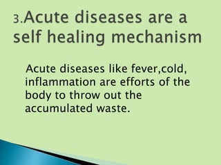 Acute diseases like fever,cold,
inflammation are efforts of the
body to throw out the
accumulated waste.
 