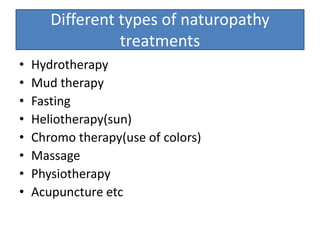 Different types of naturopathy
treatments
• Hydrotherapy
• Mud therapy
• Fasting
• Heliotherapy(sun)
• Chromo therapy(use of colors)
• Massage
• Physiotherapy
• Acupuncture etc
 
