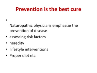 Prevention is the best cure
•
Naturopathic physicians emphasize the
prevention of disease
• assessing risk factors
• heredity
• lifestyle interventions
• Proper diet etc
 