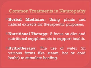 Common Treatments in Naturopathy
Herbal Medicine: Using plants and
natural extracts for therapeutic purposes.
Nutritional Therapy: A focus on diet and
nutritional supplements to support health.
Hydrotherapy: The use of water (in
various forms like steam, hot or cold
baths) to stimulate healing.
 