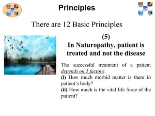 (5)
In Naturopathy, patient is
treated and not the disease
The successful treatment of a patient
depends on 5 factors:
(i) How much morbid matter is there in
patient’s body?
(ii) How much is the vital life force of the
patient?
Principles
There are 12 Basic Principles
 