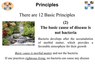 (2)
The basic cause of disease is
not bacteria
Bacteria develops after the accumulation
of morbid matter, which provides a
favorable atmosphere for their growth
Principles
There are 12 Basic Principles
Basic cause is morbid matter and not the bacteria.
If one practices righteous living, no bacteria can cause any disease
 