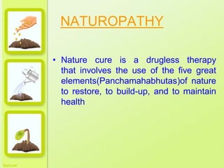 NATUROPATHY
• Nature cure is a drugless therapy
that involves the use of the five great
elements(Panchamahabhutas)of nature
to restore, to build-up, and to maintain
health
 