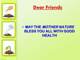 Dear Friends
• MAY THE MOTHER NATURE
BLESS YOU ALL WITH GOOD
HEALTH
 