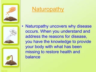 Naturopathy
• Naturopathy uncovers why disease
occurs. When you understand and
address the reasons for disease,
you have the knowledge to provide
your body with what has been
missing to restore health and
balance
 