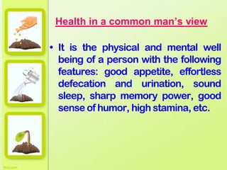 Health in a common man’s view
• It is the physical and mental well
being of a person with the following
features: good appetite, effortless
defecation and urination, sound
sleep, sharp memory power, good
sense of humor, high stamina, etc.
 