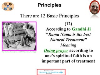 There are 12 Basic Principles 
(12) 
Principles 
According to Gandhi Ji 
“Rama Nama is the best 
Natural Treatment” 
Meaning 
Doing prayer according to 
one’s spiritual faith is an 
important part of treatment 
http://shaishav.files.wordpress.com/2007/01/parchure_shastri1.jpg 
 