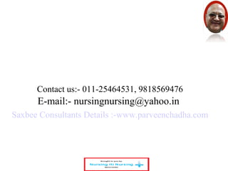 Contact us:- 011-25464531, 9818569476 
E-mail:- nursingnursing@yahoo.in 
Saxbee Consultants Details :-www.parveenchadha.com 
 