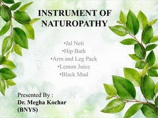 INSTRUMENT OF
NATUROPATHY
•Jal Neti
•Hip Bath
•Arm and Leg Pack
•Lemon Juice
•Black Mud
Presented By :
Dr. Megha Kochar
(BNYS)
 