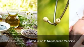 Peggy Horne
HW499/Kaplan University
March, 2017
Introduction to Naturopathic Medicine
 