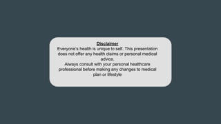 Disclaimer
Everyone’s health is unique to self. This presentation
does not offer any health claims or personal medical
advice.
Always consult with your personal healthcare
professional before making any changes to medical
plan or lifestyle
 