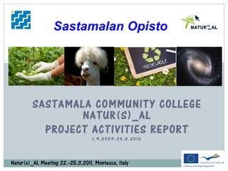 Sastamalan Opisto




         SASTAMALA COMMUNITY COLLEGE
                 NATUR(S)_AL
           PROJECT ACTIVITIES REPORT
                                  1.9.2009-20.3.2010




Natur(s)_AL Meeting 22.-25.3.2011, Montesca, Italy
 