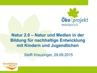 Steffi Kreuzinger, 29.09.2015
Natur 2.0 – Natur und Medien in der
Bildung für nachhaltige Entwicklung
mit Kindern und Jugendlichen
 