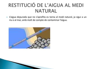 La depuració de les aigües residuals consisteix bàsicament en eliminar la brutícia que s’ha anat acumulant en l’aigua. Aquesta etapa és un pas previ al retorn de l’aigua al medi natural. DEPURACIÓ