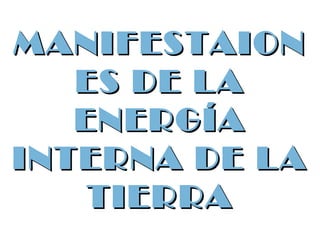 MANIFESTAIONMANIFESTAION
ES DE LAES DE LA
ENERGÍAENERGÍA
INTERNA DE LAINTERNA DE LA
TIERRATIERRA
 