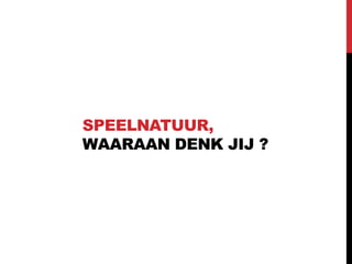 SPEELNATUUR,
WAARAAN DENK JIJ ?

 