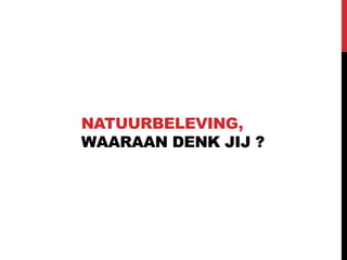 NATUURBELEVING,
WAARAAN DENK JIJ ?

 