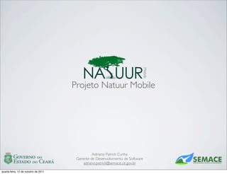 Mobile
                                      Projeto Natuur Mobile




                                                Adriano Patrick Cunha
                                       Gerente de Desenvolvimento de Software
                                           adriano.patrick@semace.ce.gov.br

quarta-feira, 12 de outubro de 2011
 