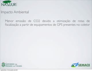 Mobile
Impacto Ambiental

        Menor emissão de CO2 devido a otimização de rotas de
        ﬁscalização a partir de equipamentos de GPS presentes no coletor




quarta-feira, 12 de outubro de 2011
 