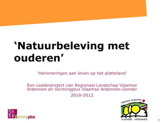 ‘ Natuurbeleving met ouderen’ ‘ Herinneringen aan leven op het platteland’ Een Leaderproject van Regionaal Landschap Vlaamse Ardennen en Vormingplus Vlaamse Ardennen-Dender 2010-2012 