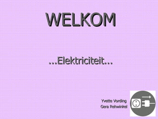 WELKOM ...Elektriciteit... Yvette Vording Gera Rehwinkel 