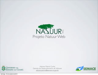Web
                                 Projeto Natuur Web




                                          Adriano Patrick Cunha
                                 Gerente de Desenvolvimento de Software
                                     adriano.patrick@semace.ce.gov.br

domingo, 16 de outubro de 2011
 