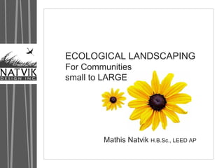 ECOLOGICAL LANDSCAPING
CITY OF WOODSTOCK PUBLIC WORKS 
 For Communities
XERISCAPE GARDEN
 small to LARGE




             Mathis Natvik H.B.Sc., LEED AP
 