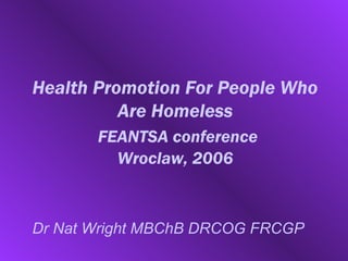 Health Promotion For People Who
          Are Homeless
       FEANTSA conference
         Wroclaw, 2006



Dr Nat Wright MBChB DRCOG FRCGP
 