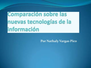 Comparación sobre las nuevas tecnologías de la información  Por Nathaly Vargas Pico  