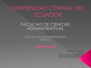UNIVERSIDAD CENTRAL DEL ECUADOR FACULTAD DE CIENCIAS                   ADMINISTRATIVAS ESCUELA DE ADMINISTRACIÓN                                                                          PÚBLICA SLIDESHARE NATALY CONGO AP2-2 ING. PIEDAD SANDOVAL DOCENTE UNIVERSITARIA QUITO - ECUADOR 