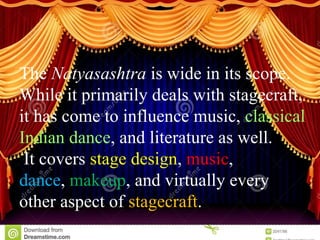 The Natyasashtra is wide in its scope.
While it primarily deals with stagecraft,
it has come to influence music, classical
Indian dance, and literature as well.
It covers stage design, music,
dance, makeup, and virtually every
other aspect of stagecraft.
 