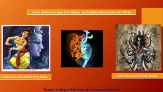 Some photos of Lasya and Tandav by Goddess Parvati and Lord Shiva
Goddess Parvati performing Lasya Lord Shiva performing Tandav
Thakur College Of Science & Commerce,Mumbai
 
