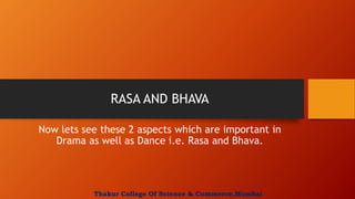 RASA AND BHAVA
Now lets see these 2 aspects which are important in
Drama as well as Dance i.e. Rasa and Bhava.
Thakur College Of Science & Commerce,Mumbai
 