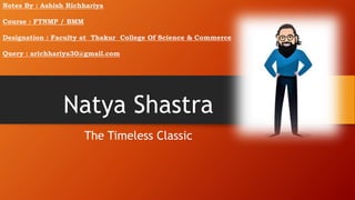 Natya Shastra
The Timeless Classic
Notes By : Ashish Richhariya
Course : FTNMP / BMM
Designation : Faculty at Thakur College Of Science & Commerce
Query : arichhariya30@gmail.com
 