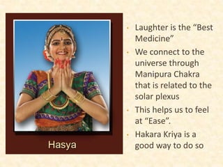 • Laughter is the “Best
Medicine”
• We connect to the
universe through
Manipura Chakra
that is related to the
solar plexus
• This helps us to feel
at “Ease”.
• Hakara Kriya is a
good way to do so
 