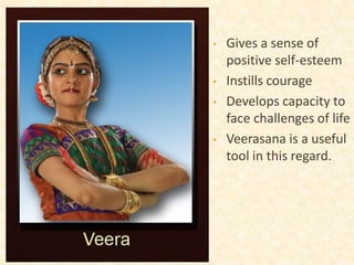 • Gives a sense of
positive self-esteem
• Instills courage
• Develops capacity to
face challenges of life
• Veerasana is a useful
tool in this regard.
 