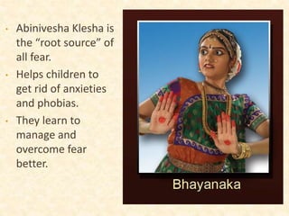 • Abinivesha Klesha is
the “root source” of
all fear.
• Helps children to
get rid of anxieties
and phobias.
• They learn to
manage and
overcome fear
better.
 