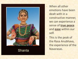 • When all other
emotions have been
dealt with in a
constructive manner,
we can experience a
sense of true peace
and ease within our
self.
• This is the peak of
the Rasa Anubhava,
the experience of the
Navarasas.
 