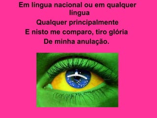 Em língua nacional ou em qualquer língua  Qualquer principalmente E nisto me comparo, tiro glória  De minha anulação.   